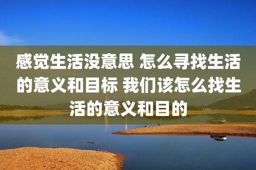 感觉生活没意思 怎么寻找生活的意义和目标 我们该怎么找生活的意义和目的