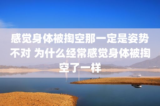 感觉身体被掏空那一定是姿势不对 为什么经常感觉身体被掏空了一样
