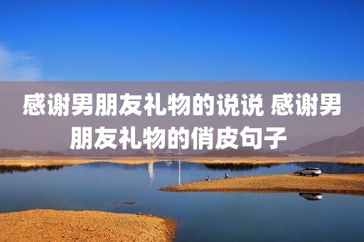 感谢男朋友礼物的说说 感谢男朋友礼物的俏皮句子 