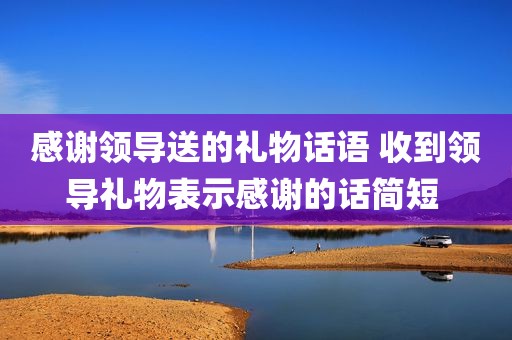 感谢领导送的礼物话语 收到领导礼物表示感谢的话简短 