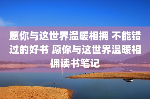 愿你与这世界温暖相拥 不能错过的好书 愿你与这世界温暖相拥读书笔记