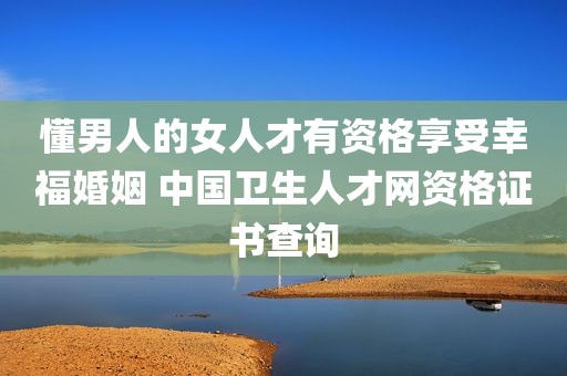 懂男人的女人才有资格享受幸福婚姻 中国卫生人才网资格证书查询