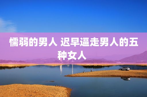 懦弱的男人 迟早逼走男人的五种女人 