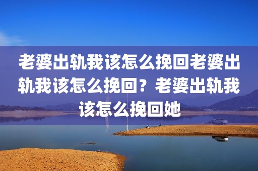 老婆出轨我该怎么挽回老婆出轨我该怎么挽回？老婆出轨我该怎么挽回她