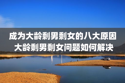 成为大龄剩男剩女的八大原因 大龄剩男剩女问题如何解决
