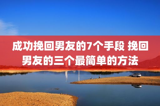 成功挽回男友的7个手段 挽回男友的三个最简单的方法