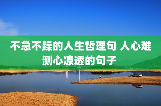 不急不躁的人生哲理句 人心难测心凉透的句子 