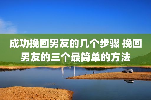 成功挽回男友的几个步骤 挽回男友的三个最简单的方法