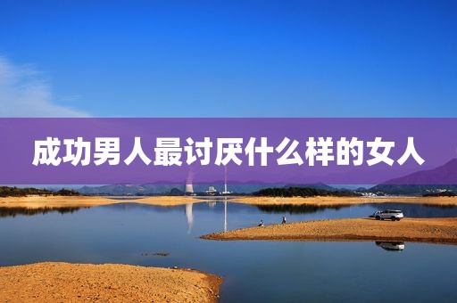 成功男人最讨厌什么样的女人