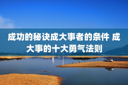 成功的秘诀成大事者的条件 成大事的十大勇气法则