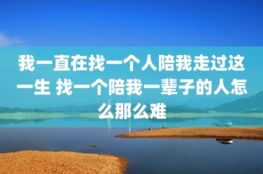 我一直在找一个人陪我走过这一生 找一个陪我一辈子的人怎么那么难