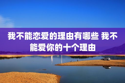 我不能恋爱的理由有哪些 我不能爱你的十个理由
