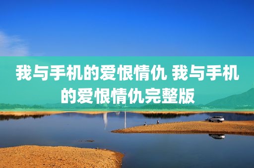 我与手机的爱恨情仇 我与手机的爱恨情仇完整版