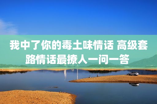 我中了你的毒土味情话 高级套路情话最撩人一问一答 
