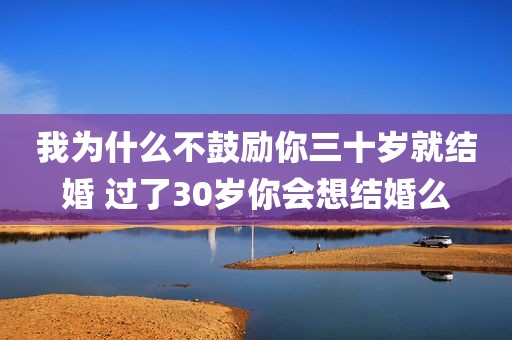 我为什么不鼓励你三十岁就结婚 过了30岁你会想结婚么