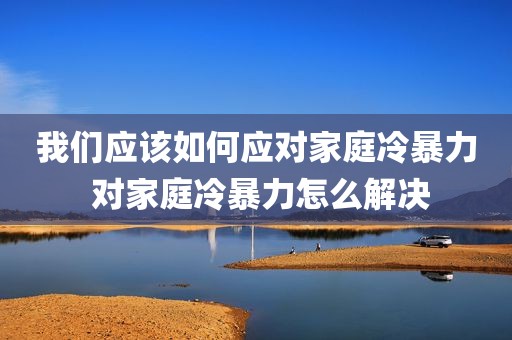 我们应该如何应对家庭冷暴力 对家庭冷暴力怎么解决