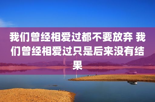 我们曾经相爱过都不要放弃 我们曾经相爱过只是后来没有结果