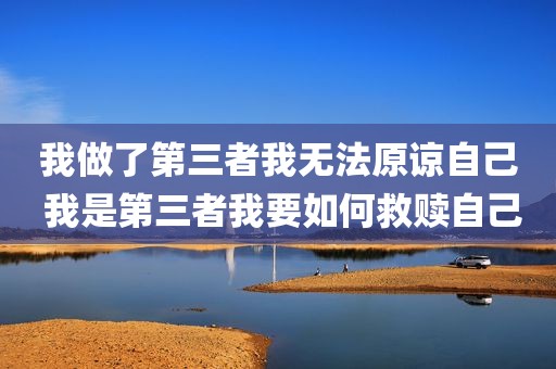 我做了第三者我无法原谅自己 我是第三者我要如何救赎自己