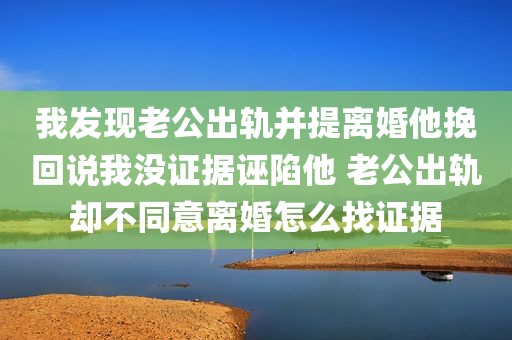 我发现老公出轨并提离婚他挽回说我没证据诬陷他 老公出轨却不同意离婚怎么找证据