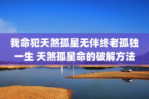 我命犯天煞孤星无伴终老孤独一生 天煞孤星命的破解方法