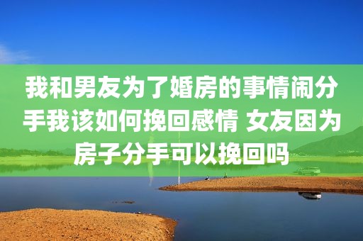 我和男友为了婚房的事情闹分手我该如何挽回感情 女友因为房子分手可以挽回吗