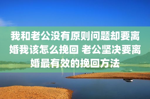 我和老公没有原则问题却要离婚我该怎么挽回 老公坚决要离婚最有效的挽回方法