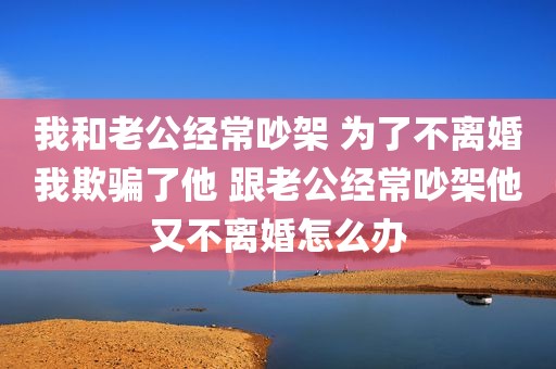 我和老公经常吵架 为了不离婚我欺骗了他 跟老公经常吵架他又不离婚怎么办