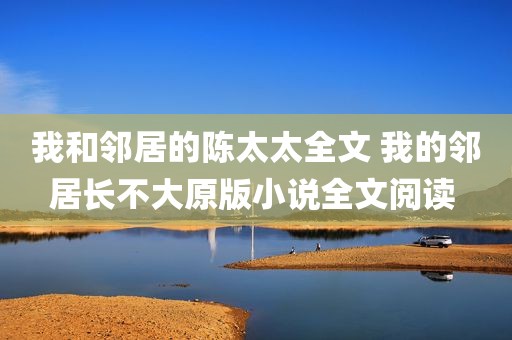 我和邻居的陈太太全文 我的邻居长不大原版小说全文阅读 