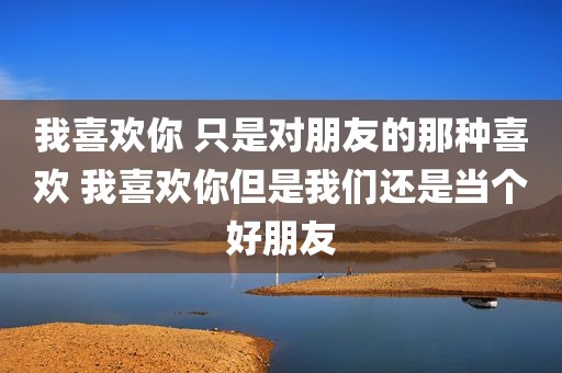 我喜欢你 只是对朋友的那种喜欢 我喜欢你但是我们还是当个好朋友