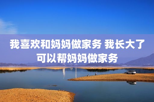 我喜欢和妈妈做家务 我长大了可以帮妈妈做家务