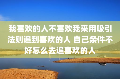 我喜欢的人不喜欢我采用吸引法则追到喜欢的人 自己条件不好怎么去追喜欢的人