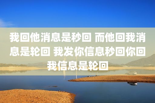 我回他消息是秒回 而他回我消息是轮回 我发你信息秒回你回我信息是轮回