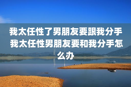 我太任性了男朋友要跟我分手 我太任性男朋友要和我分手怎么办