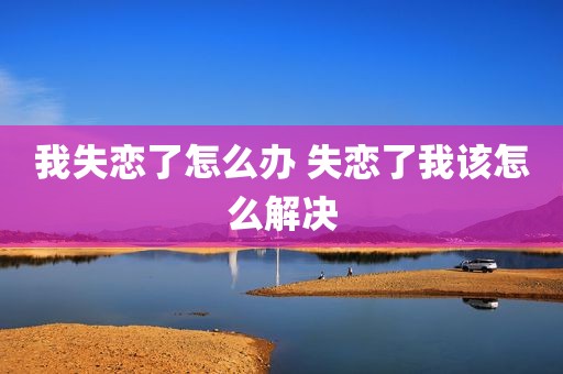 我失恋了怎么办 失恋了我该怎么解决