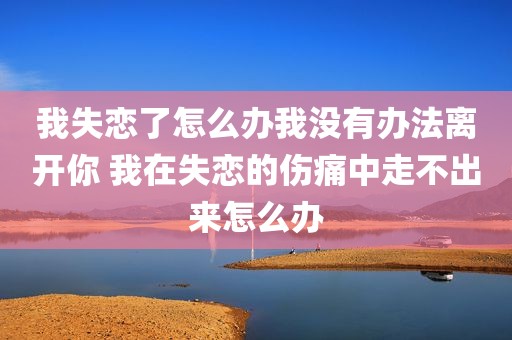 我失恋了怎么办我没有办法离开你 我在失恋的伤痛中走不出来怎么办