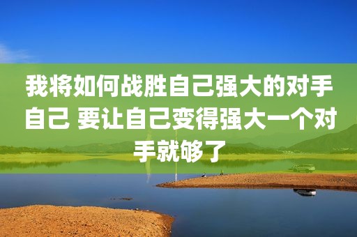 我将如何战胜自己强大的对手自己 要让自己变得强大一个对手就够了