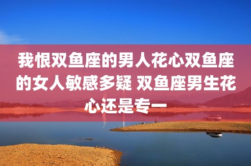 我恨双鱼座的男人花心双鱼座的女人敏感多疑 双鱼座男生花心还是专一