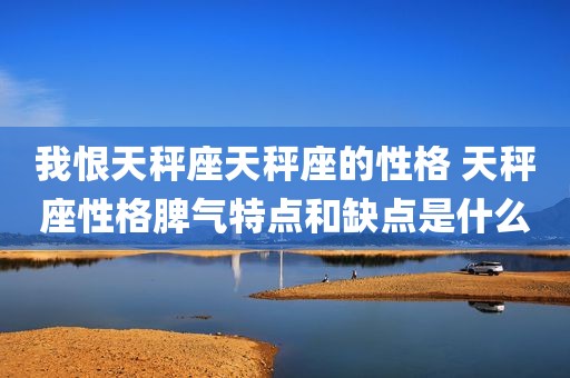 我恨天秤座天秤座的性格 天秤座性格脾气特点和缺点是什么