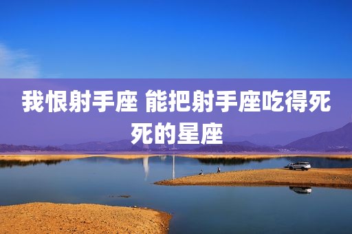 我恨射手座 能把射手座吃得死死的星座