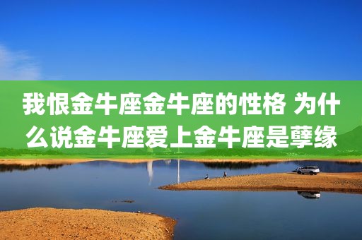 我恨金牛座金牛座的性格 为什么说金牛座爱上金牛座是孽缘
