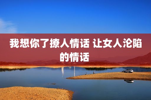 我想你了撩人情话 让女人沦陷的情话 