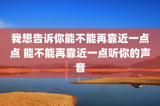 我想告诉你能不能再靠近一点点 能不能再靠近一点听你的声音
