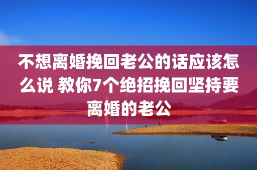 不想离婚挽回老公的话应该怎么说 教你7个绝招挽回坚持要离婚的老公