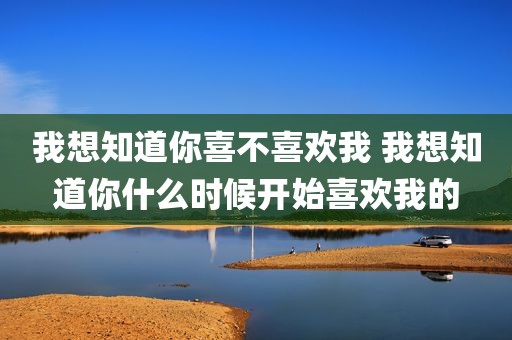 我想知道你喜不喜欢我 我想知道你什么时候开始喜欢我的