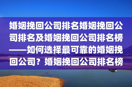 婚姻挽回公司排名婚姻挽回公司排名及婚姻挽回公司排名榜——如何选择最可靠的婚姻挽回公司？婚姻挽回公司排名榜