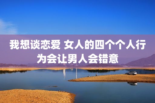 我想谈恋爱 女人的四个个人行为会让男人会错意