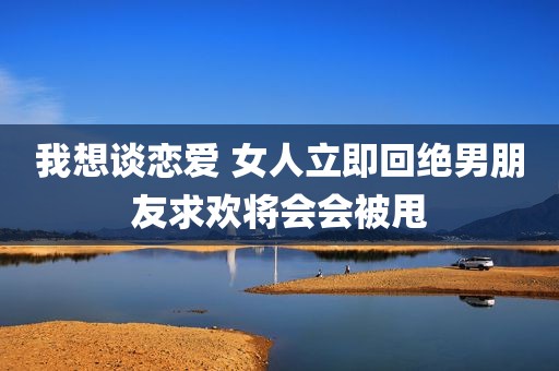 我想谈恋爱 女人立即回绝男朋友求欢将会会被甩