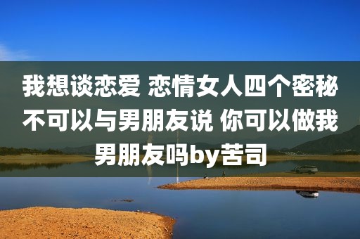 我想谈恋爱 恋情女人四个密秘不可以与男朋友说 你可以做我男朋友吗by苦司