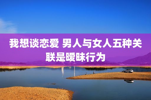我想谈恋爱 男人与女人五种关联是暧昧行为