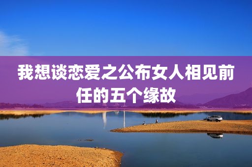 我想谈恋爱之公布女人相见前任的五个缘故